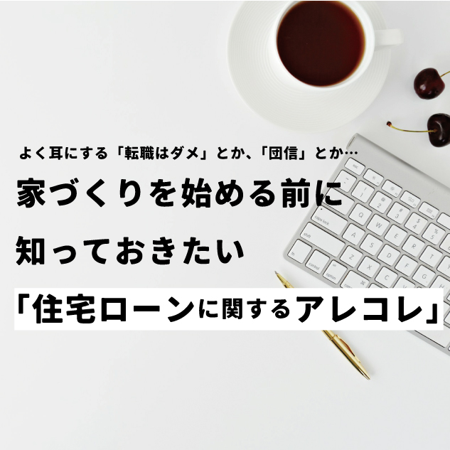 転職、団信…？家づくりを始める前に知っておきたい「住宅ローンに関するアレコレ」